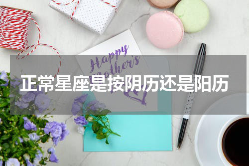 正常星座是按阴历还是阳历