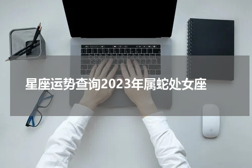 星座运势查询2023年属蛇处女座