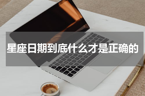 星座日期到底什么才是正确的