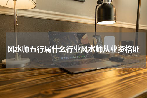 风水师五行属什么行业风水师从业资格证
