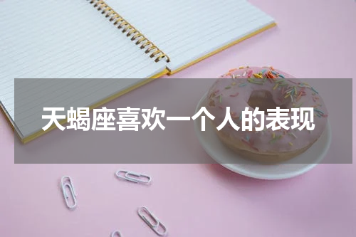 天蝎座喜欢一个人的表现