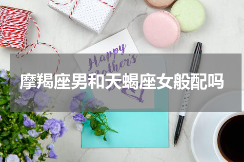 摩羯座男和天蝎座女般配吗