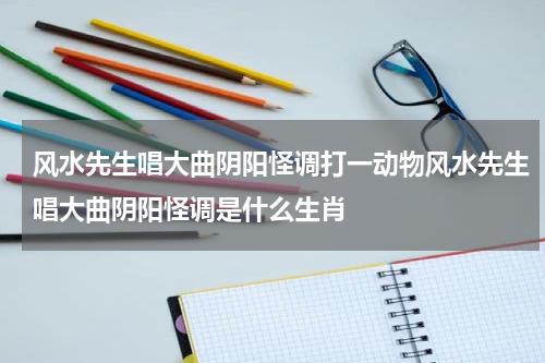 风水先生唱大曲阴阳怪调打一动物风水先生唱大曲阴阳怪调是什么生肖