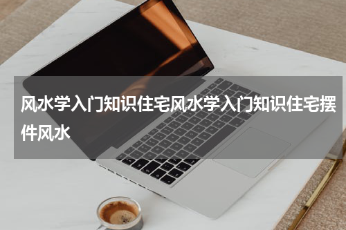 风水学入门知识住宅风水学入门知识住宅摆件风水
