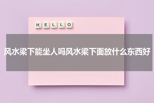 风水梁下能坐人吗风水梁下面放什么东西好