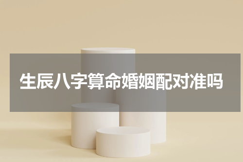 生辰八字算命婚姻配对准吗 生辰八字婚配可以相信吗，生辰八字婚姻配对可信吗？