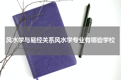 风水学与易经关系风水学专业有哪些学校