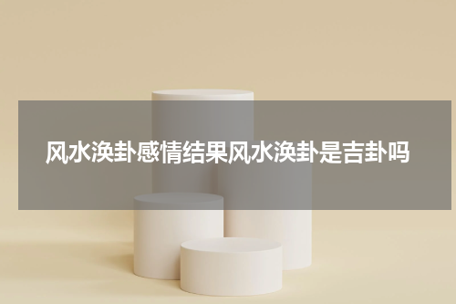 风水涣卦感情结果风水涣卦是吉卦吗