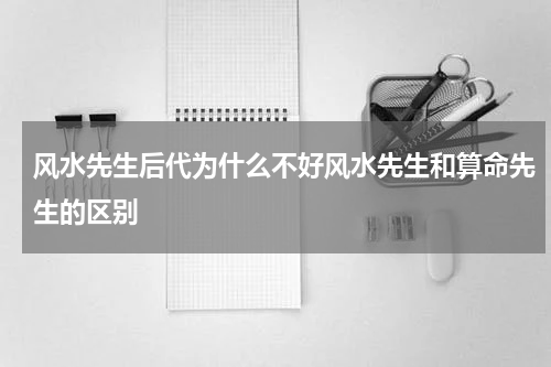 风水先生后代为什么不好风水先生和算命先生的区别