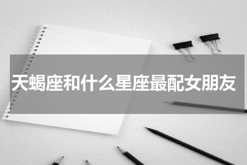 天蝎座和什么星座最配女朋友