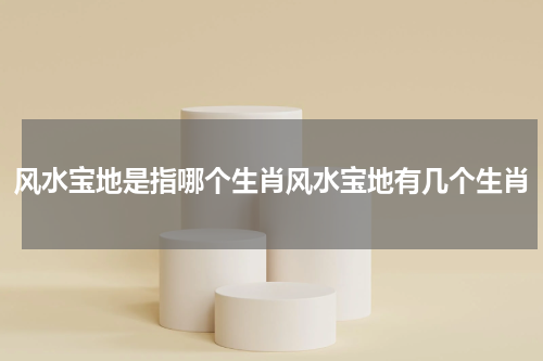 风水宝地是指哪个生肖风水宝地有几个生肖