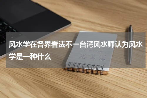 风水学在各界看法不一台湾风水师认为风水学是一种什么