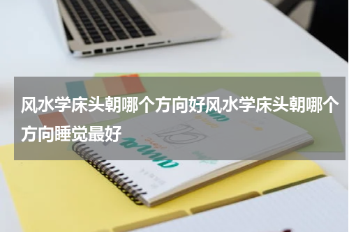 风水学床头朝哪个方向好风水学床头朝哪个方向睡觉最好
