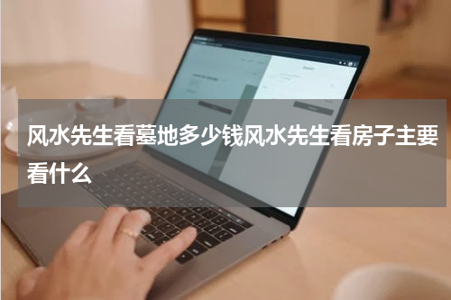 风水先生看墓地多少钱风水先生看房子主要看什么