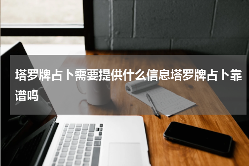 塔罗牌占卜需要提供什么信息塔罗牌占卜靠谱吗