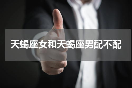 天蝎座女和天蝎座男配不配