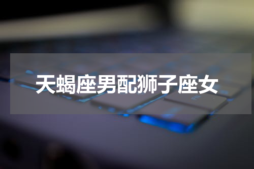 天蝎座男配狮子座女
