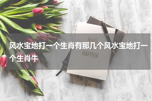 风水宝地打一个生肖有那几个风水宝地打一个生肖牛