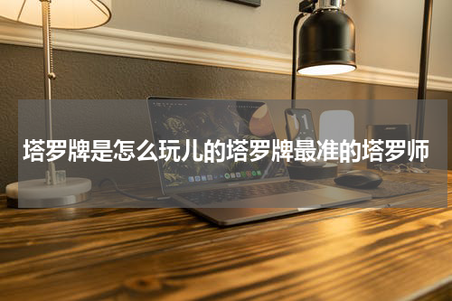 塔罗牌是怎么玩儿的塔罗牌最准的塔罗师