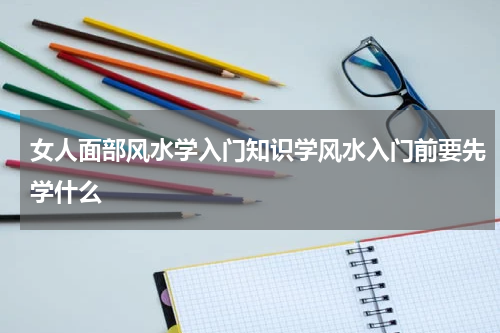 女人面部风水学入门知识学风水入门前要先学什么