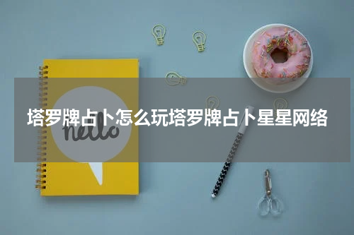 塔罗牌占卜怎么玩塔罗牌占卜星星网络