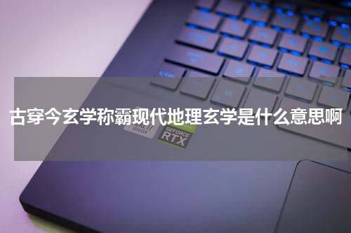 古穿今玄学称霸现代地理玄学是什么意思啊