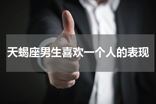 天蝎座男生喜欢一个人的表现