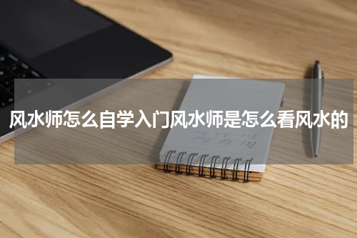 风水师怎么自学入门风水师是怎么看风水的