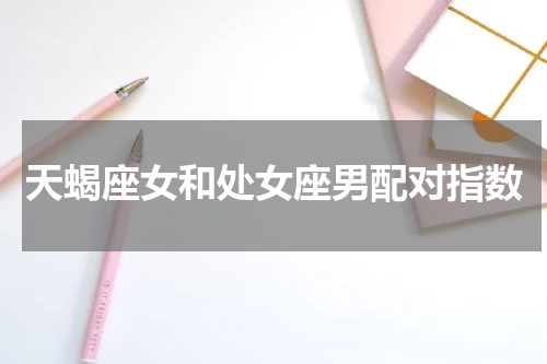 天蝎座女和处女座男配对指数