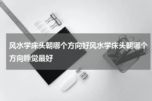 风水学床头朝哪个方向好风水学床头朝哪个方向睡觉最好