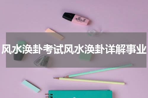 风水涣卦考试风水涣卦详解事业