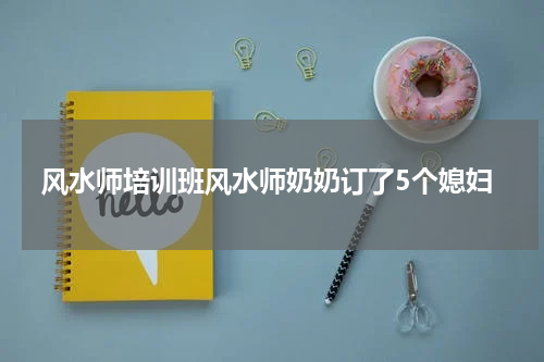 风水师培训班风水师奶奶订了5个媳妇