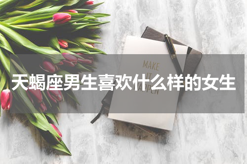 天蝎座男生喜欢什么样的女生