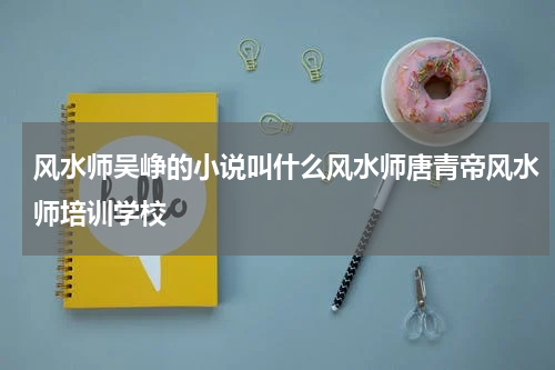 风水师吴峥的小说叫什么风水师唐青帝风水师培训学校