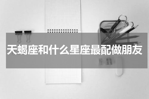 天蝎座和什么星座最配做朋友