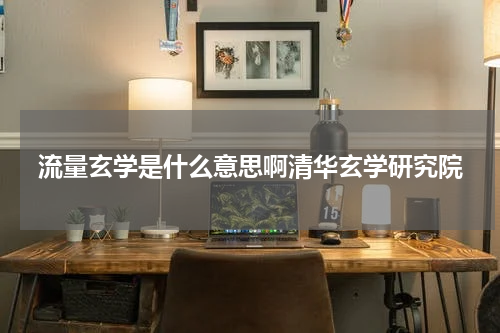 流量玄学是什么意思啊清华玄学研究院