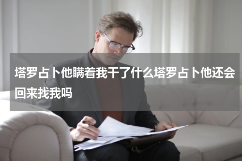 塔罗占卜他瞒着我干了什么塔罗占卜他还会回来找我吗