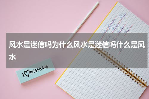 风水是迷信吗为什么风水是迷信吗什么是风水