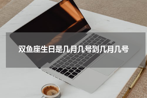双鱼座生日是几月几号到几月几号