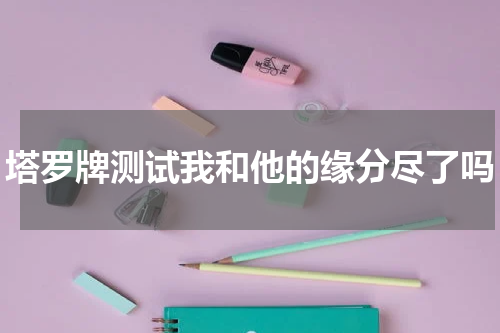 塔罗牌测试我和他的缘分尽了吗