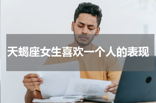 天蝎座女生喜欢一个人的表现