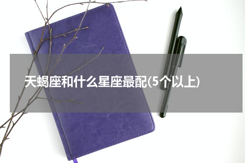 天蝎座和什么星座最配(5个以上)