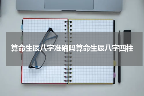 算命生辰八字准确吗算命生辰八字四柱
