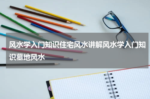 风水学入门知识住宅风水讲解风水学入门知识墓地风水