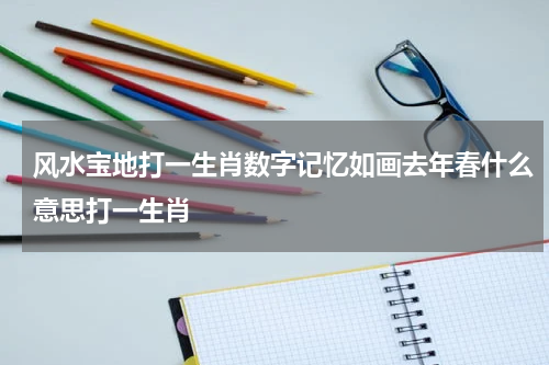 风水宝地打一生肖数字记忆如画去年春什么意思打一生肖