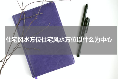 住宅风水方位住宅风水方位以什么为中心