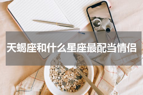 天蝎座和什么星座最配当情侣
