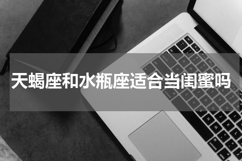 天蝎座和水瓶座适合当闺蜜吗