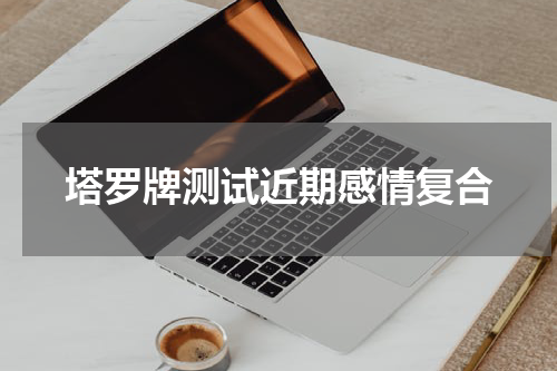 塔罗牌测试近期感情复合