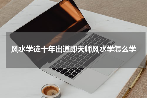 风水学徒十年出道即天师风水学怎么学